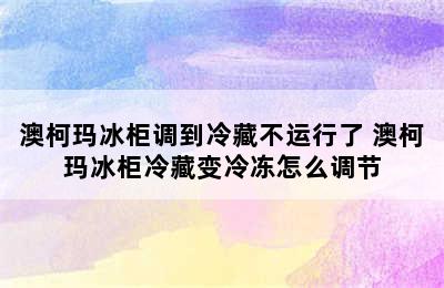 澳柯玛冰柜调到冷藏不运行了 澳柯玛冰柜冷藏变冷冻怎么调节